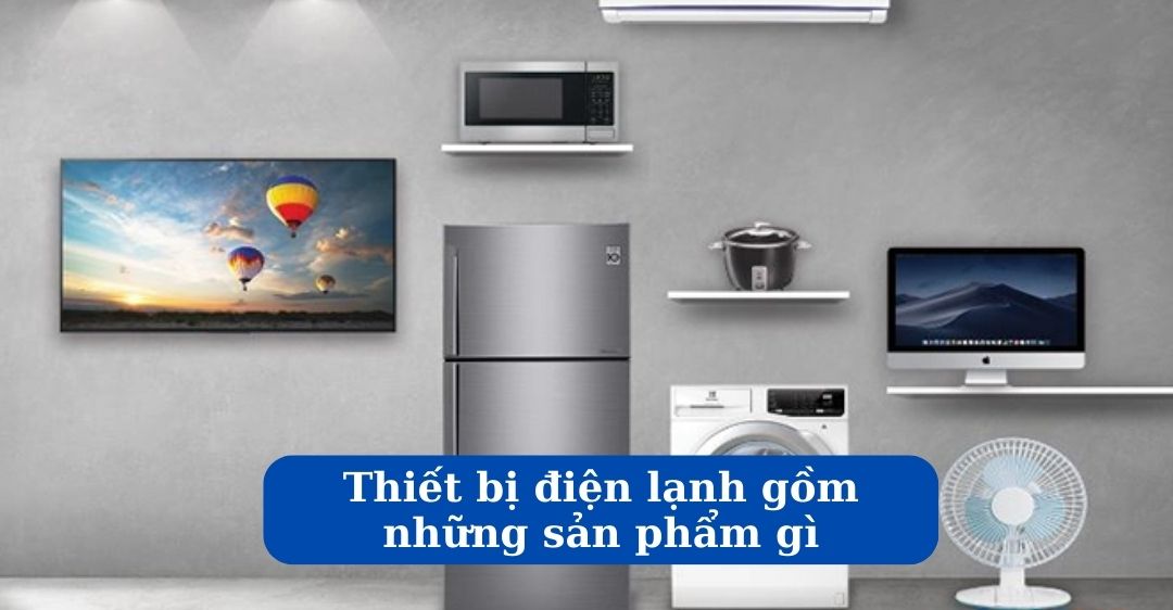 Tìm hiểu chi tiết thiết bị điện lạnh gồm những sản phẩm gì Thiết bị điện lạnh gồm những sản phẩm gì