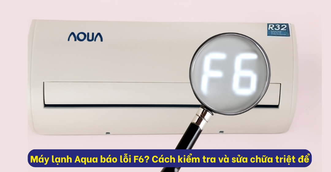 Máy lạnh Aqua báo lỗi F6? Cách kiểm tra và sửa chữa triệt để Sửa máy lạnh Aqua báo lỗi F6